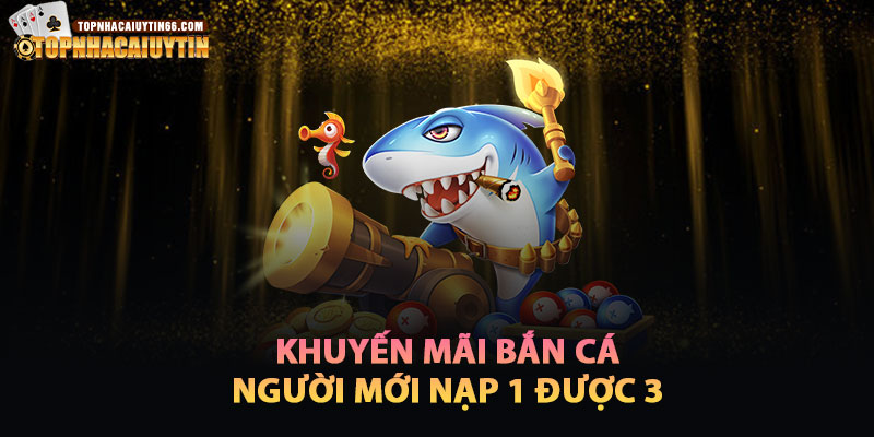 Khuyến Mãi Bắn Cá Lần Đầu Nạp 1 Nhận 3