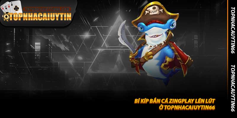 Bí Kíp Bắn Cá ZingPlay Lén Lút Ở Topnhacaiuytin66
