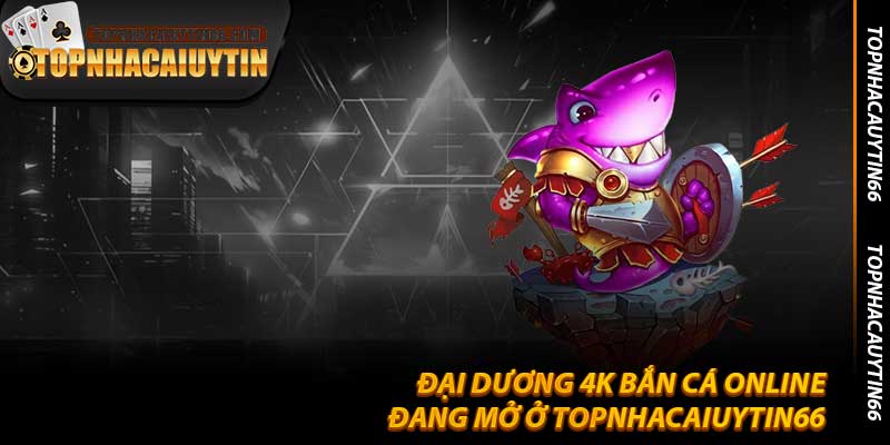 Đại Dương 4K Bắn Cá Online Đang Mở Ở Topnhacaiuytin66
