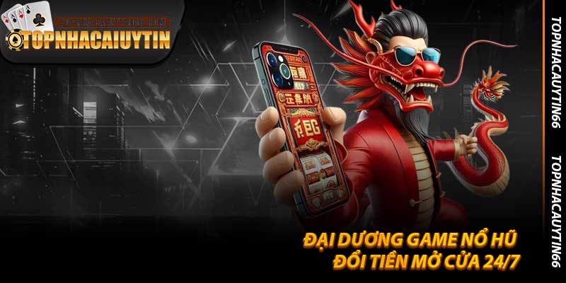 Game Nổ Hũ Đổi Tiền Mở Cửa 24/7 Ở Topnhacaiuytin66 