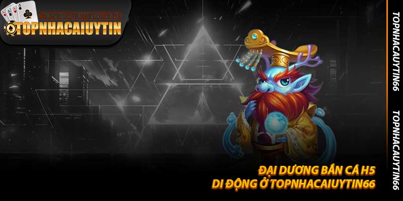 Đại Dương Bắn Cá H5 Di Động Ở Topnhacaiuytin66 