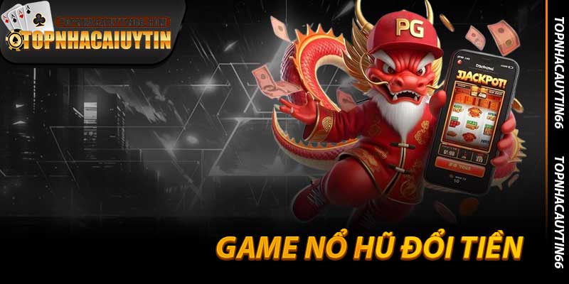 Game Nổ Hũ Đổi Tiền - Chiếc Hũ Triệu Đô Tại Topnhacaiuytin66