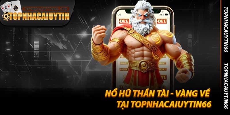 Nổ Hũ Thần Tài - Vàng Về Tại Topnhacaiuytin66