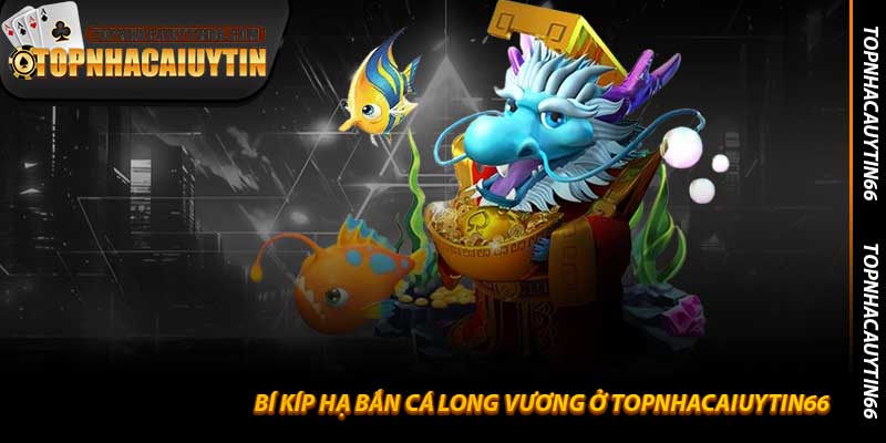 Bí Kíp Hạ Bắn Cá Long Vương Ở Topnhacaiuytin66