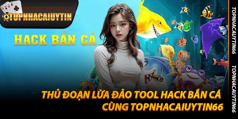 Thủ Đoạn Lừa Đảo Tool Hack Bắn Cá Cùng Topnhacaiuytin66