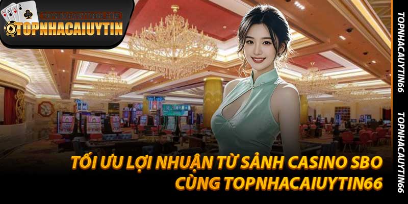 Tối Ưu Lợi Nhuận Từ Sảnh Casino SBO Cùng Topnhacaiuytin66