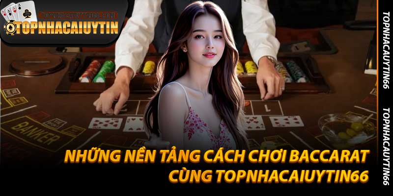 Những Nền Tảng Cách Chơi Baccarat Cùng Topnhacaiuytin66