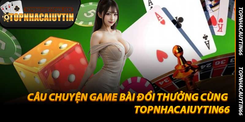 Câu Chuyện Game Bài Đổi Thưởng Cùng Topnhacaiuytin66