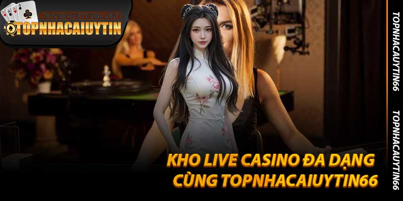 Kho Live Casino Đa Dạng Cùng Topnhacaiuytin66