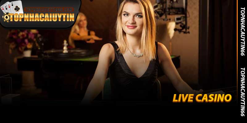 Live Casino - Trải Nghiệm Sòng Bạc Cùng Topnhacaiuytin66