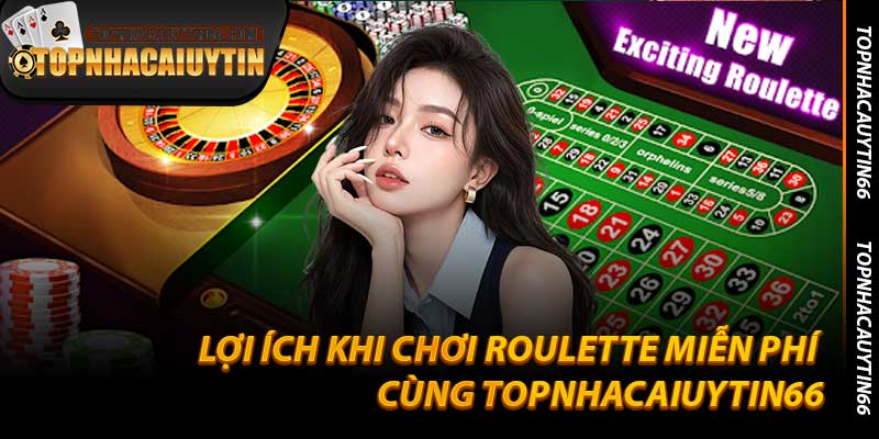 Lợi Ích Khi Chơi Roulette Miễn Phí Cùng Topnhacaiuytin66