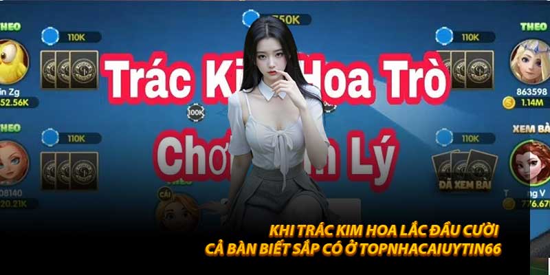 Khi Trác Kim Hoa lắc đầu cười – cả bàn biết sắp có ở Topnhacaiuytin66