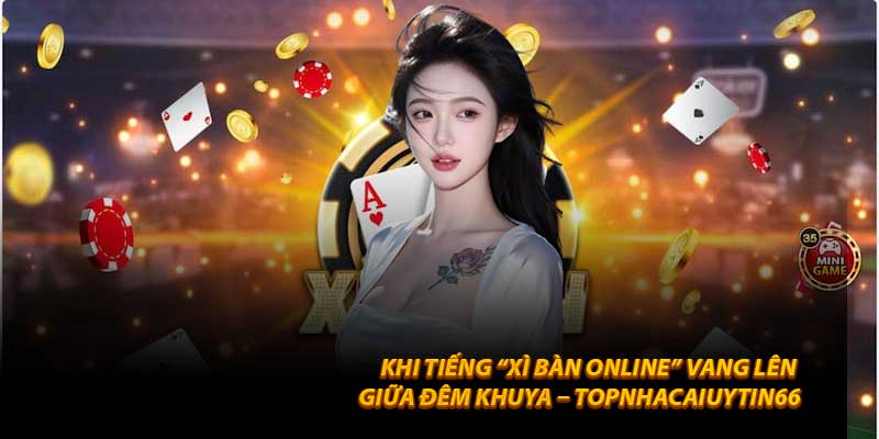 Khi tiếng “Xì Bàn Online” vang lên giữa đêm khuya – Topnhacaiuytin66