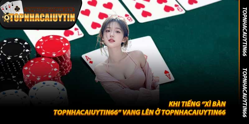 Khi tiếng “Xì Bàn Topnhacaiuytin66” vang lên ở Topnhacaiuytin66